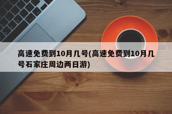 高速免费到10月几号(高速免费到10月几号石家庄周边两日游)