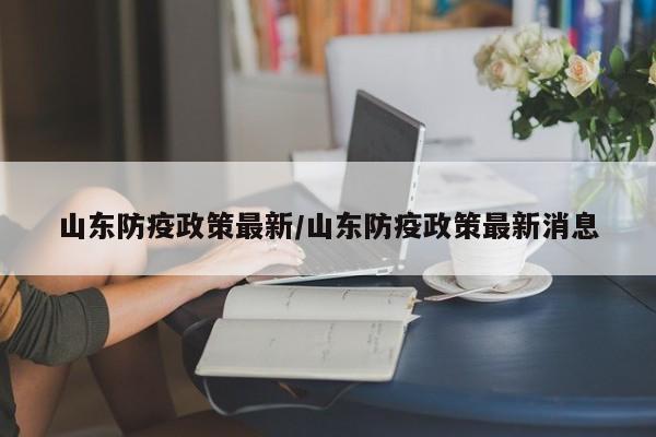 山东防疫政策最新/山东防疫政策最新消息