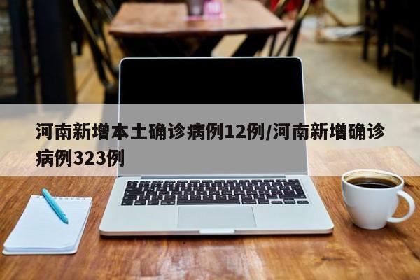河南新增本土确诊病例12例/河南新增确诊病例323例