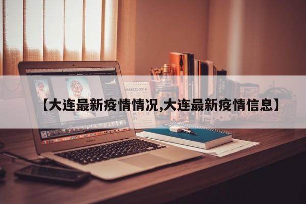 【大连最新疫情情况,大连最新疫情信息】