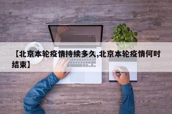 【北京本轮疫情持续多久,北京本轮疫情何时结束】