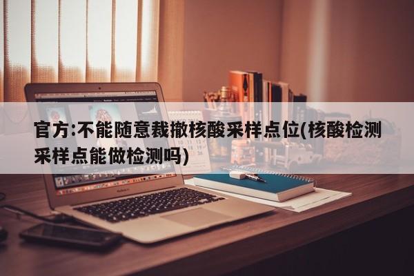 官方:不能随意裁撤核酸采样点位(核酸检测采样点能做检测吗)