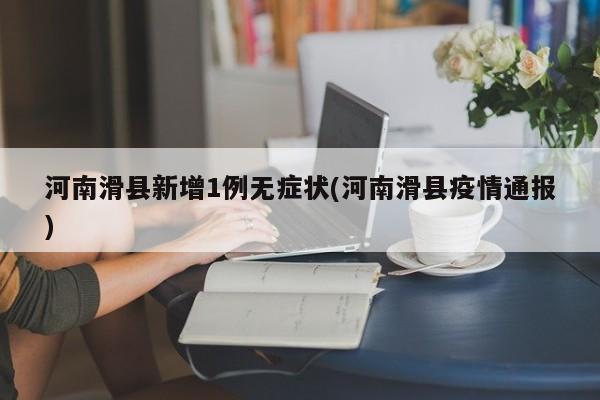 河南滑县新增1例无症状(河南滑县疫情通报)