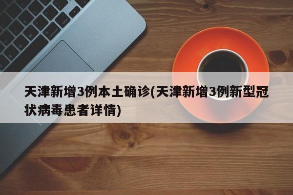 天津新增3例本土确诊(天津新增3例新型冠状病毒患者详情)
