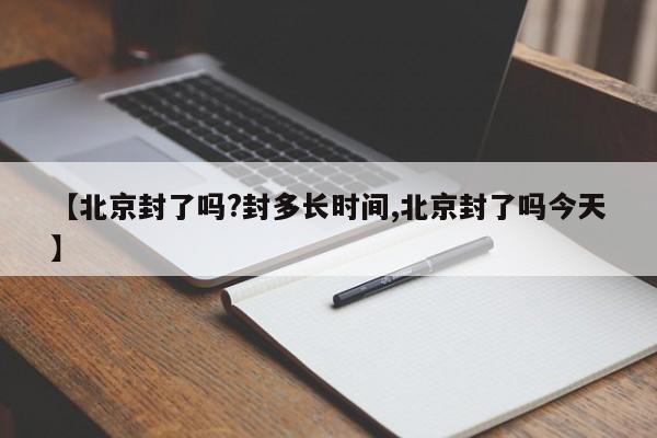 【北京封了吗?封多长时间,北京封了吗今天】