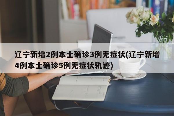 辽宁新增2例本土确诊3例无症状(辽宁新增4例本土确诊5例无症状轨迹)