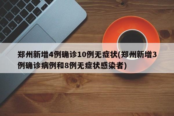 郑州新增4例确诊10例无症状(郑州新增3例确诊病例和8例无症状感染者)