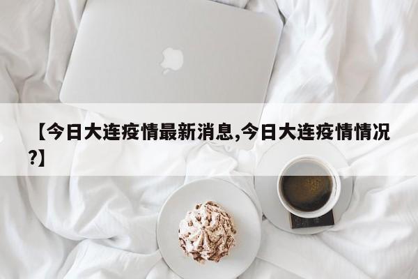 【今日大连疫情最新消息,今日大连疫情情况?】