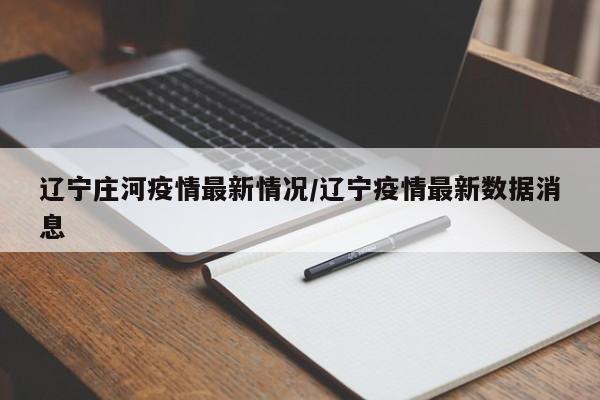 辽宁庄河疫情最新情况/辽宁疫情最新数据消息
