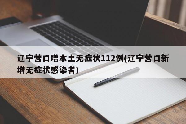 辽宁营口增本土无症状112例(辽宁营口新增无症状感染者)