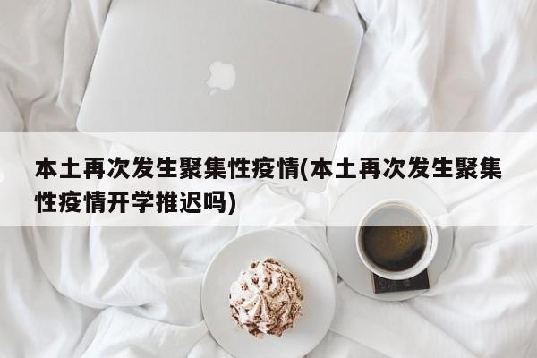 本土再次发生聚集性疫情(本土再次发生聚集性疫情开学推迟吗)