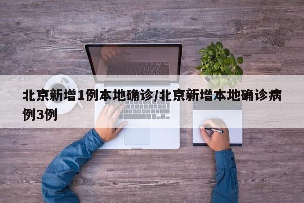 北京新增1例本地确诊/北京新增本地确诊病例3例