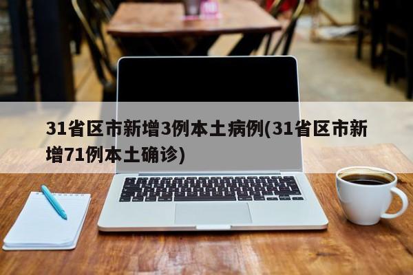 31省区市新增3例本土病例(31省区市新增71例本土确诊)
