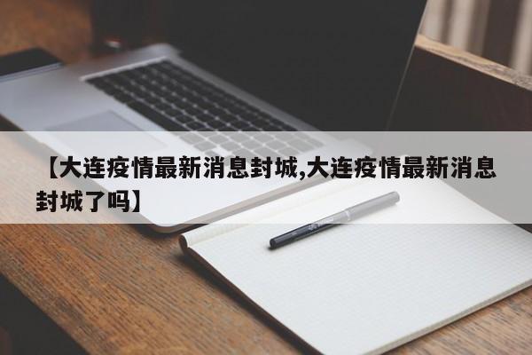 【大连疫情最新消息封城,大连疫情最新消息封城了吗】