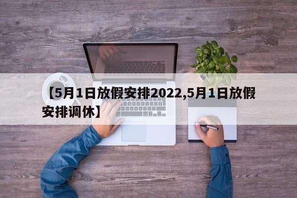 【5月1日放假安排2022,5月1日放假安排调休】