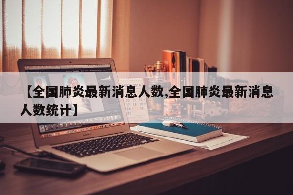 【全国肺炎最新消息人数,全国肺炎最新消息人数统计】