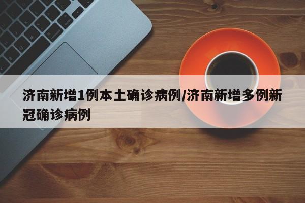 济南新增1例本土确诊病例/济南新增多例新冠确诊病例