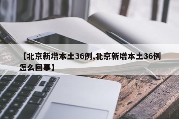 【北京新增本土36例,北京新增本土36例怎么回事】