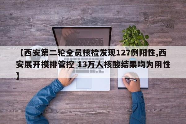 【西安第二轮全员核检发现127例阳性,西安展开摸排管控 13万人核酸结果均为阴性】