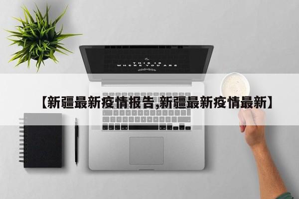 【新疆最新疫情报告,新疆最新疫情最新】