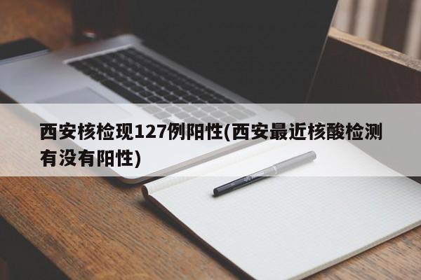西安核检现127例阳性(西安最近核酸检测有没有阳性)