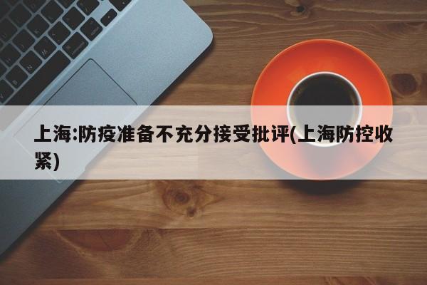 上海:防疫准备不充分接受批评(上海防控收紧)