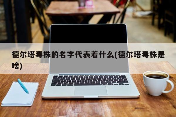 德尔塔毒株的名字代表着什么(德尔塔毒株是啥)
