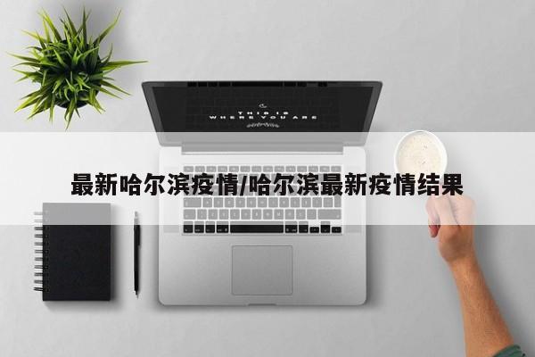最新哈尔滨疫情/哈尔滨最新疫情结果