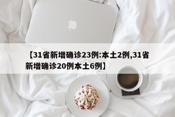 【31省新增确诊23例:本土2例,31省新增确诊20例本土6例】
