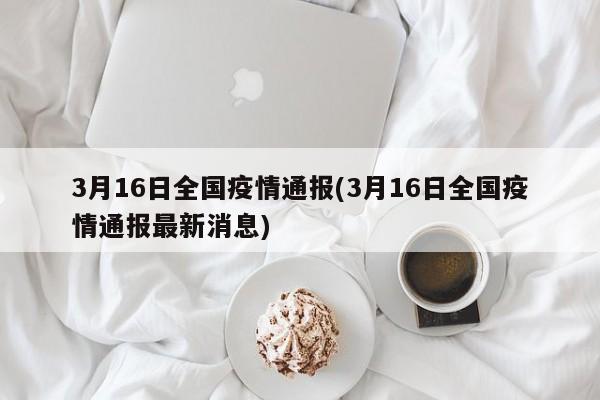3月16日全国疫情通报(3月16日全国疫情通报最新消息)