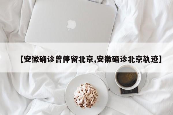 【安徽确诊曾停留北京,安徽确诊北京轨迹】