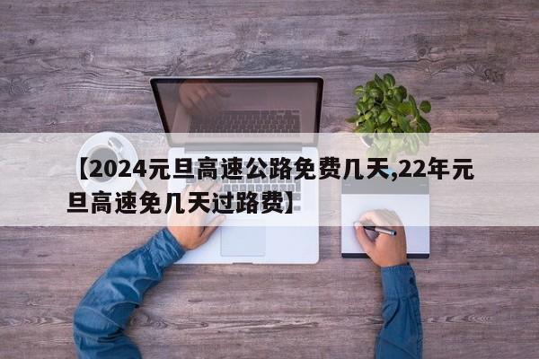 【2024元旦高速公路免费几天,22年元旦高速免几天过路费】