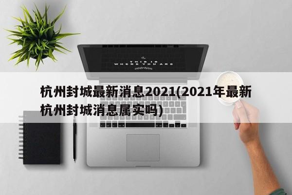 杭州封城最新消息2021(2021年最新杭州封城消息属实吗)