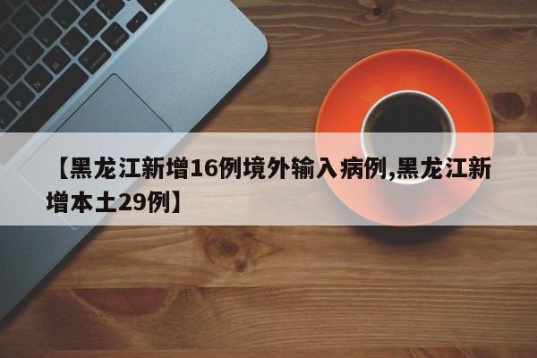 【黑龙江新增16例境外输入病例,黑龙江新增本土29例】