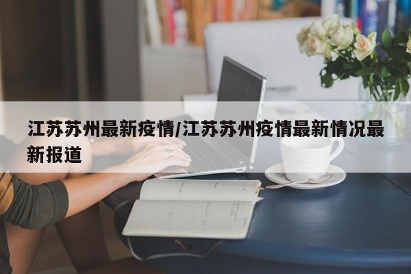 江苏苏州最新疫情/江苏苏州疫情最新情况最新报道