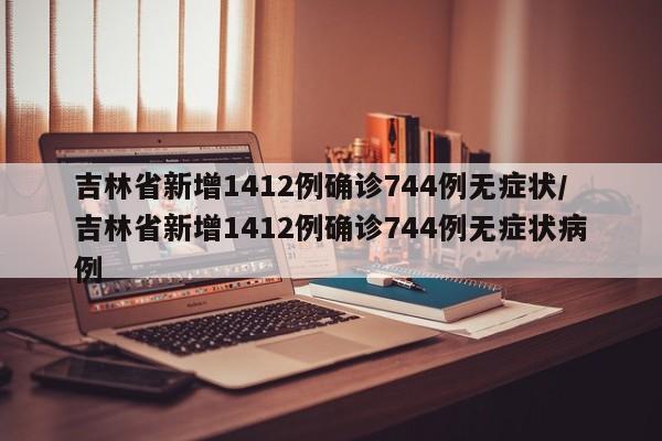 吉林省新增1412例确诊744例无症状/吉林省新增1412例确诊744例无症状病例