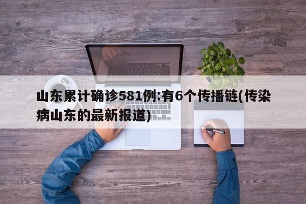 山东累计确诊581例:有6个传播链(传染病山东的最新报道)