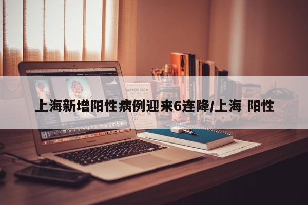上海新增阳性病例迎来6连降/上海 阳性