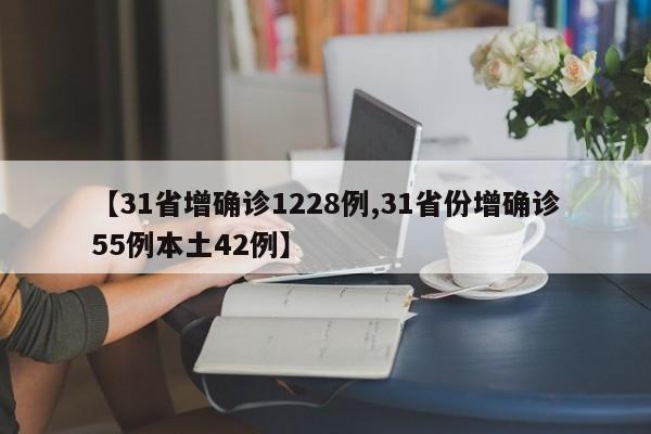 【31省增确诊1228例,31省份增确诊55例本土42例】