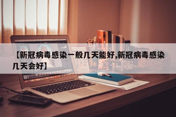 【新冠病毒感染一般几天能好,新冠病毒感染几天会好】