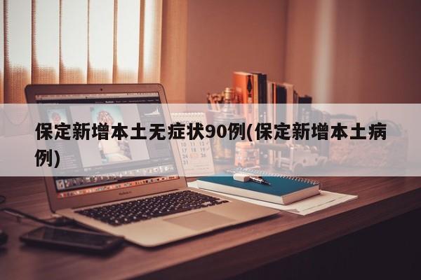 保定新增本土无症状90例(保定新增本土病例)