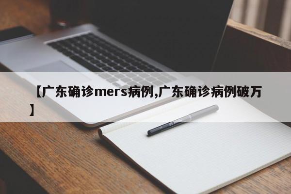 【广东确诊mers病例,广东确诊病例破万】