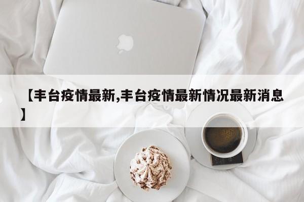 【丰台疫情最新,丰台疫情最新情况最新消息】