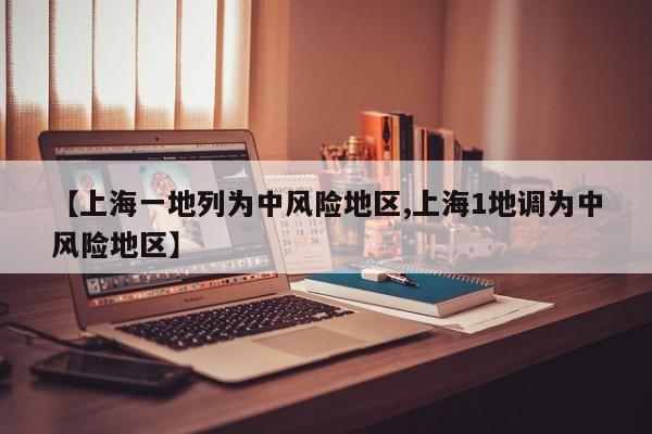【上海一地列为中风险地区,上海1地调为中风险地区】