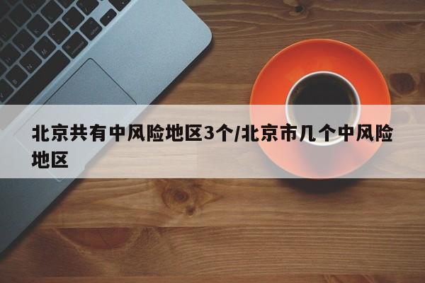 北京共有中风险地区3个/北京市几个中风险地区