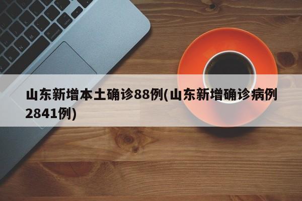 山东新增本土确诊88例(山东新增确诊病例2841例)
