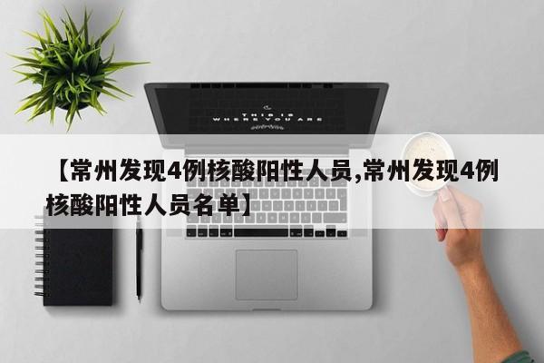 【常州发现4例核酸阳性人员,常州发现4例核酸阳性人员名单】