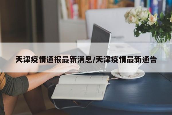 天津疫情通报最新消息/天津疫情最新通告