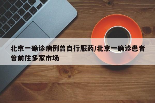 北京一确诊病例曾自行服药/北京一确诊患者曾前往多家市场