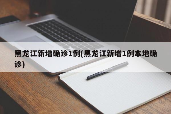 黑龙江新增确诊1例(黑龙江新增1例本地确诊)